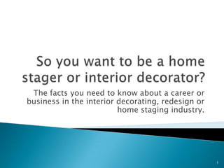 So you want to be a home stager or interior decorator?  The facts you need to know about a career or business in the interior decorating, redesign or home staging industry. 1 