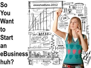 So          ennovation 2012


You
Want
to
Start
an
eBusiness
huh?
 