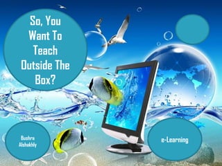 So, You
Want To
Teach
Outside The
Box?
Bushra
Alshakhly
e-Learning
 
