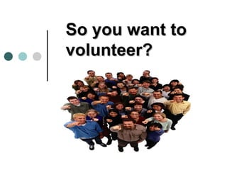 So you want to
volunteer?
 