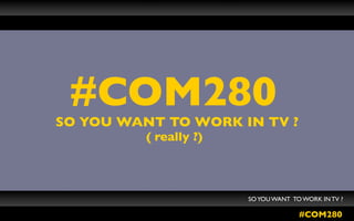 #COM280
SO YOU WANT TO WORK IN TV ?
          ( really ?)



                        SO YOU WANT TO WORK IN TV ?

                                      #COM280
 