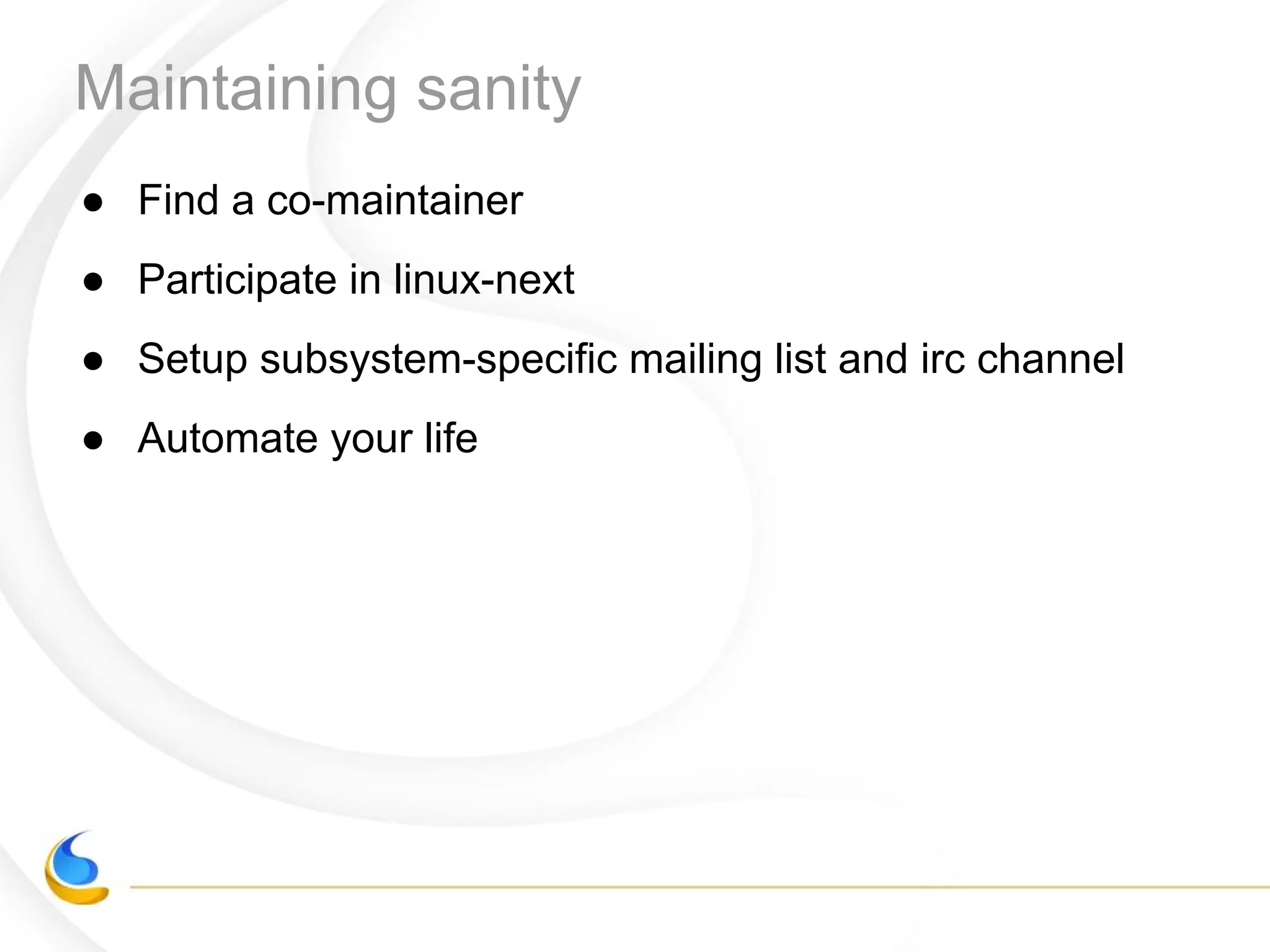 Maintaining sanity
● Find a co-maintainer
● Participate in linux-next
● Setup subsystem-specific mailing list and irc channel
● Automate your life
 