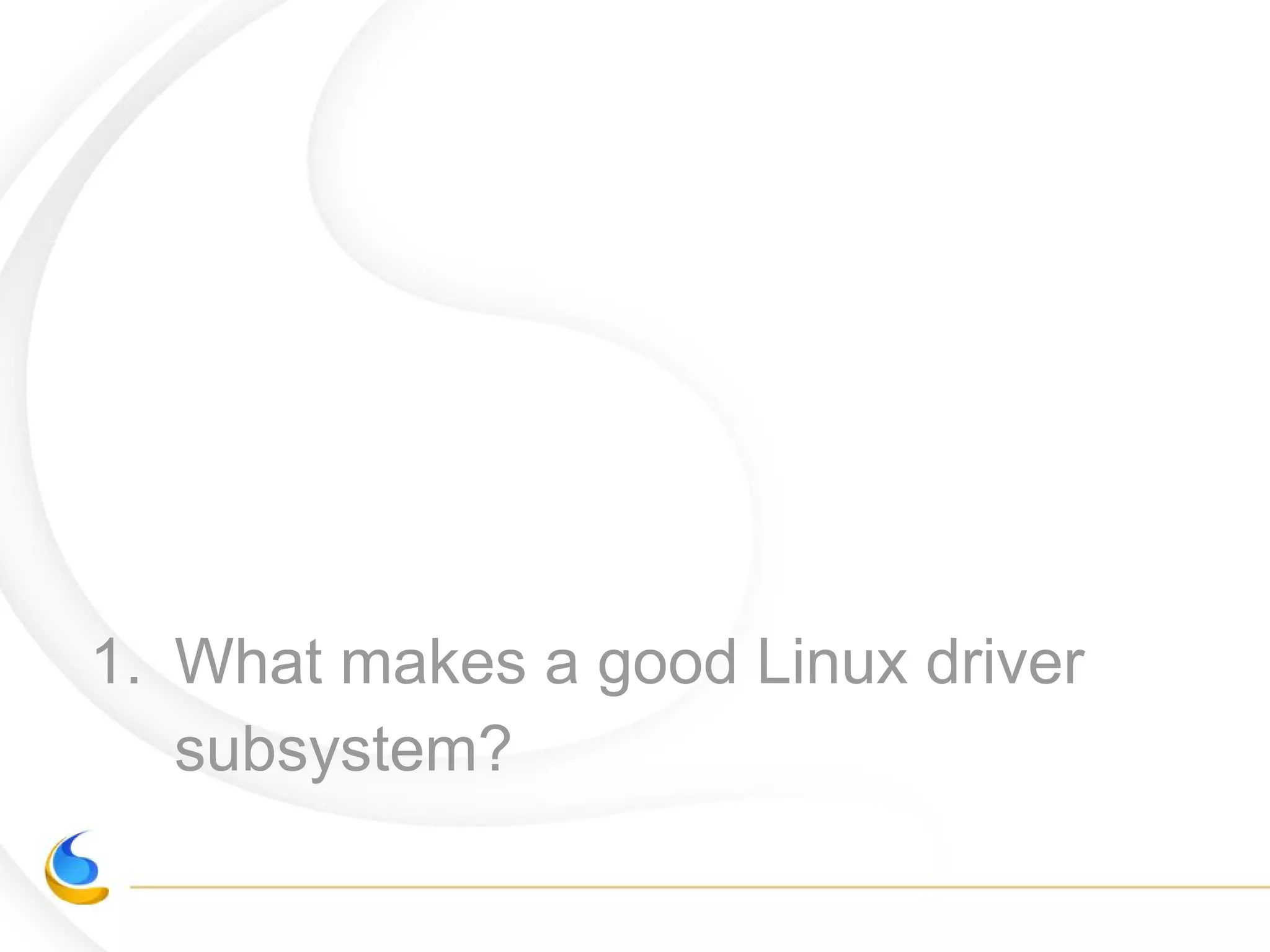 1. What makes a good Linux driver
subsystem?
 