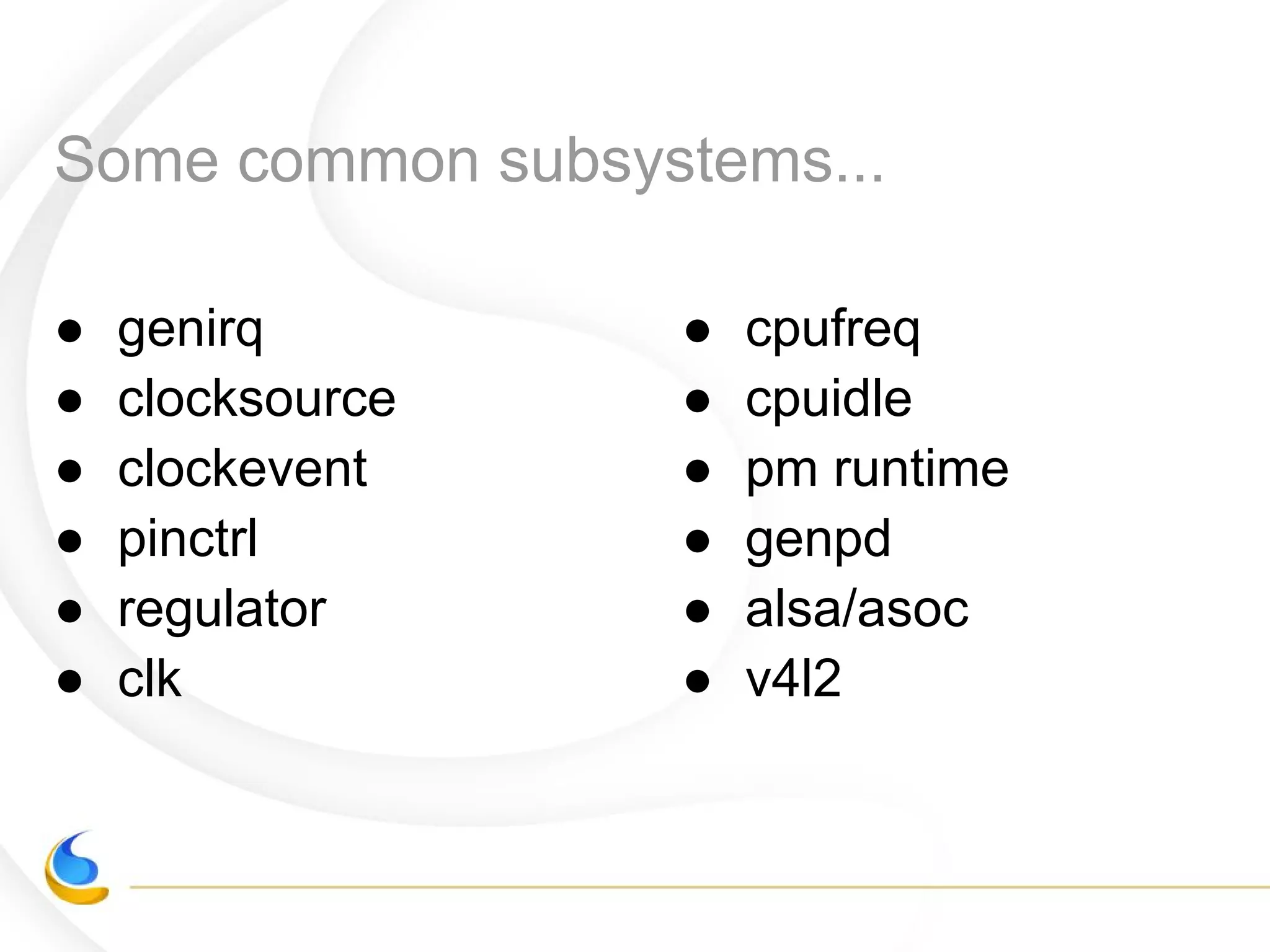 Some common subsystems...
● genirq
● clocksource
● clockevent
● pinctrl
● regulator
● clk
● cpufreq
● cpuidle
● pm runtime
● genpd
● alsa/asoc
● v4l2
 