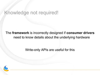 Knowledge not required!
The framework is incorrectly designed if consumer drivers
need to know details about the underlying hardware
Write-only APIs are useful for this
 