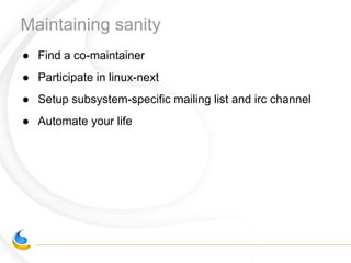 Maintaining sanity
● Find a co-maintainer
● Participate in linux-next
● Setup subsystem-specific mailing list and irc channel
● Automate your life
 