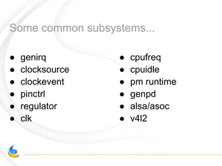 Some common subsystems...
● genirq
● clocksource
● clockevent
● pinctrl
● regulator
● clk
● cpufreq
● cpuidle
● pm runtime
● genpd
● alsa/asoc
● v4l2
 