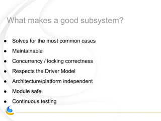 What makes a good subsystem?
● Solves for the most common cases
● Maintainable
● Concurrency / locking correctness
● Respects the Driver Model
● Architecture/platform independent
● Module safe
● Continuous testing
 