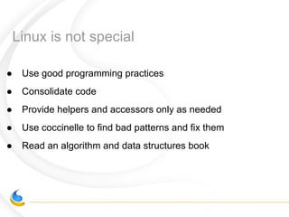 Linux is not special
● Use good programming practices
● Consolidate code
● Provide helpers and accessors only as needed
● Use coccinelle to find bad patterns and fix them
● Read an algorithm and data structures book
 