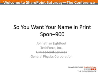 So You Want Your Name in PrintSpon–900 Johnathan Lightfoot TechForce, Inc. URS Federal Services General Physics Corporation Welcome to SharePoint Saturday—The Conference 