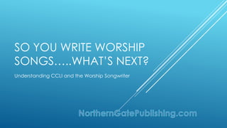 SO YOU WRITE WORSHIP
SONGS…..WHAT’S NEXT?
Understanding CCLI and the Worship Songwriter
 