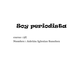 Soy periodista
curso : 5E
Nombre : Adrián Iglesias Sanchez
 