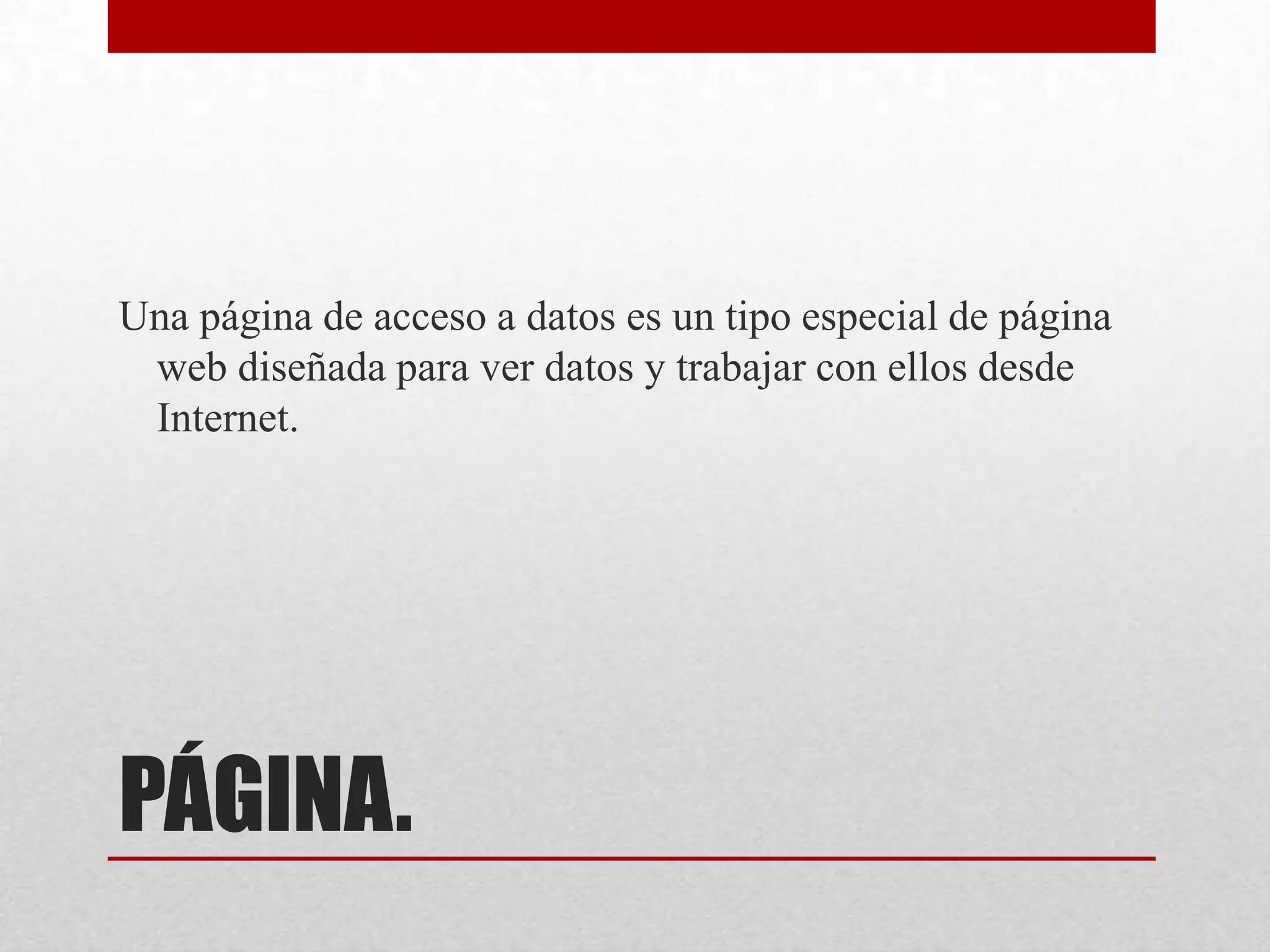 PÁGINA.
Una página de acceso a datos es un tipo especial de página
web diseñada para ver datos y trabajar con ellos desde
Internet.
 
