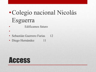 Access
•Colegio nacional Nicolás
Esguerra
• Edificamos futuro
•
• Sebastián Guerrero Farías 12
• Diego Hernández 11
 