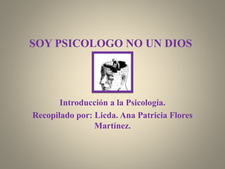 SOY PSICOLOGO NO UN DIOS
Introducción a la Psicología.
Recopilado por: Licda. Ana Patricia Flores
Martínez.
 