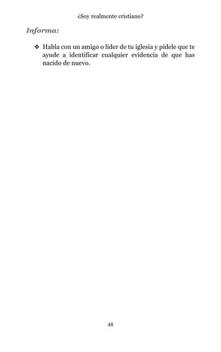 Informa:
v Habla con un amigo o líder de tu iglesia y pídele que te
ayude a identificar cualquier evidencia de que has
nacido de nuevo.
48
¿Soy realmente cristiano?
 