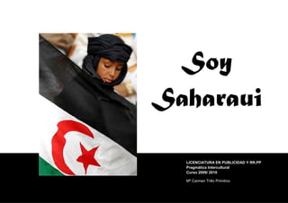 Soy
Saharaui

  LICENCIATURA EN PUBLICIDAD Y RR.PP
  Pragmática Intercultural
  Curso 2009/ 2010

  Mª Carmen Trillo Primitivo
 