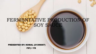 FERMENTATIVE PRODUCTION OF
SOY SAUCE
PRESENTED BY: KOMAL (21396007)
FST, I YR
 