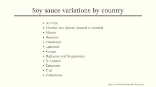 Soy sauce variations by country
▪ Burmese
▪ Chinese: two classes: brewed or blended
▪ Filipino
▪ Hawaiian
▪ Indonesian
▪ J...