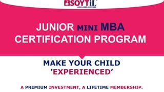 MAKE YOUR CHILD
’EXPERIENCED’
A PREMIUM INVESTMENT, A LIFETIME MEMBERSHIP.
JUNIOR MINI MBA
CERTIFICATION PROGRAM
 