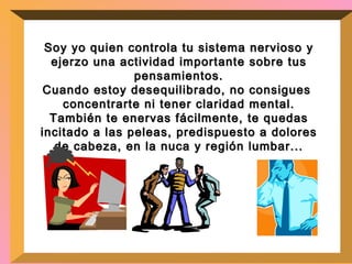 Soy yo quien controla tu sistema nervioso y ejerzo una actividad importante sobre tus pensamientos. Cuando estoy desequilibrado, no consigues  concentrarte ni tener claridad mental. También te enervas fácilmente, te quedas incitado a las peleas, predispuesto a dolores de cabeza, en la nuca y región lumbar... 