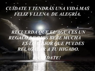 CUÍDATE Y TENDRÁS UNA VIDA MAS FELIZ Y LLENA  DE ALEGRÍA. RECUERDA QUE EL AGUA ES UN REGALO DE DIOS BEBE MUCHA  ES LO MEJOR QUE PUEDES RELAGALAR A TU HIGADO. ¡CUÍDATE! 
