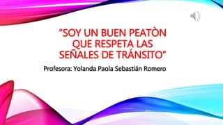 “SOY UN BUEN PEATÒN
QUE RESPETA LAS
SEÑALES DE TRÁNSITO”
Profesora: Yolanda Paola Sebastián Romero
 