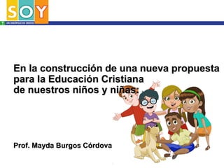 En la construcción de una nueva propuesta
para la Educación Cristiana
de nuestros niños y niñas:
Prof. Mayda Burgos Córdova
 