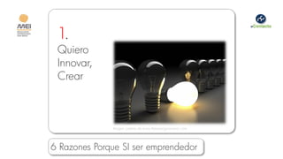 1.
 Quiero
 Innovar,
 Crear



              Imagen cortesía de www.thesewingsourceinc.com




6 Razones Porque SI ser emprendedor
 