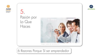 5.
 Pasión por
 Lo Que
 Haces



                Imagen cortesía de istockphoto.com




6 Razones Porque SI ser emprendedor
 