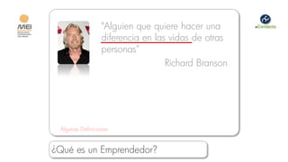 "Alguien que quiere hacer una
                  diferencia en las vidas de otras
                  personas“
                                   Richard Branson




 Algunas Definiciones


¿Qué es un Emprendedor?
 