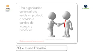 Una organización
 comercial que
 vende un producto
 o servicio a
 cambio de
 ingresos y
 beneficios

                                     Imagen cortesía de PresenterMedia.com
 ¡Toda empresa debe crear riqueza!



¿Qué es una Empresa?
 