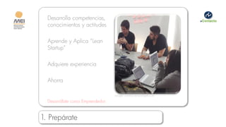 Desarrolla competencias,
  conocimientos y actitudes

  Aprende y Aplica “Lean
  Startup”

  Adquiere experiencia

  Ahorra

                                  Imagen cortesía de pvangels.com

  Desarróllate como Emprendedor


1. Prepárate
 