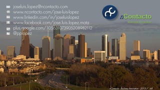 joseluis.lopez@ncontacto.com
www.ncontacto.com/jose-luis-lopez
www.linkedin.com/in/joseluislopez
www.facebook.com/jose.luis.lopez.mota                       Business Innovation

plus.google.com/1056310739052089821  12
@pplopez




                                          nContacto - Business Innovation - 2013 / 68
 