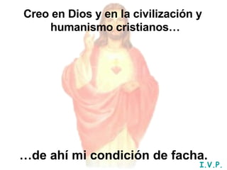 Creo en Dios y en la civilización y humanismo cristianos…   … de ahí mi condición de facha. I.V.P. 