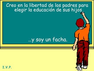 Creo en la libertad de los padres para elegir la educación de sus hijos   … y soy un facha. I.V.P. 