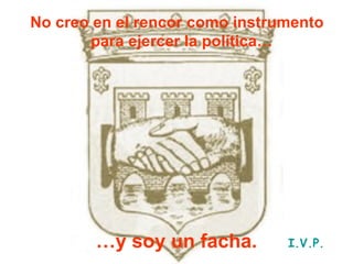 No creo en el rencor como instrumento para ejercer la política…   … y soy un facha. I.V.P. 