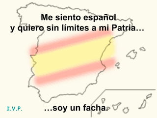 Me siento español y quiero sin límites a mi Patria…   … soy un facha. I.V.P. 