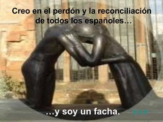 Creo en el perdón y la reconciliación de todos los españoles…   … y soy un facha. I.V.P. 