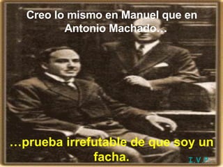 Creo lo mismo en Manuel que en Antonio Machado… … prueba irrefutable de que soy un facha. I.V.P. 