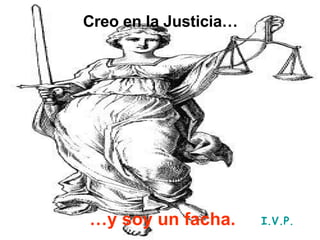 Creo en la Justicia… … y soy un facha. I.V.P. 
