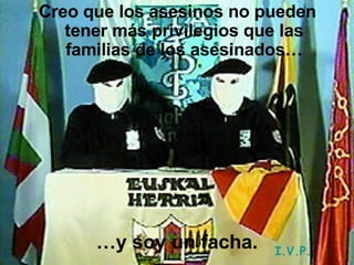 Creo que los asesinos no pueden tener más privilegios que las familias de los asesinados… … y soy un facha. I.V.P. 