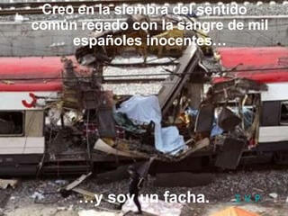 Creo en la siembra del sentido común regado con la sangre de mil españoles inocentes… … y soy un facha. I.V.P. 