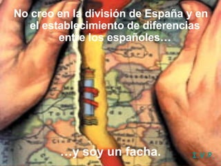 No creo en la división de España y en el establecimiento de diferencias entre los españoles… … y soy un facha. I.V.P. 