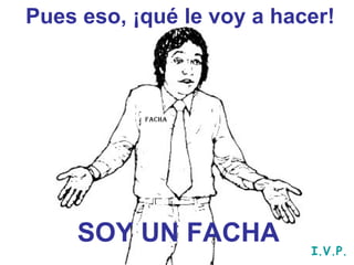 Pues eso, ¡qué le voy a hacer! SOY UN FACHA Facha I.V.P. 
