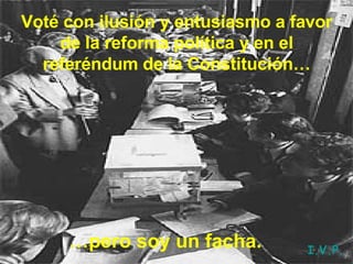 Voté con ilusión y entusiasmo a favor de la reforma política y en el referéndum de la Constitución… … pero soy un facha. I.V.P. 