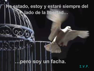 He estado, estoy y estaré siempre del lado de la libertad…   … pero soy un facha. I.V.P. 