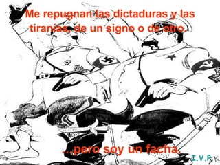 Me repugnan las dictaduras y las tiranías, de un signo o de otro.   … pero soy un facha. I.V.P. 