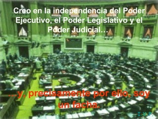 Creo en la independencia del Poder Ejecutivo, el Poder Legislativo y el Poder Judicial…   … y, precisamente por ello, soy un facha. I.V.P. 