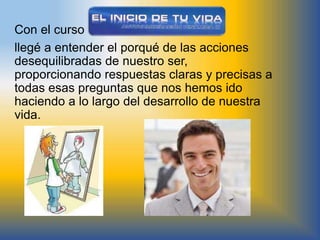 Con el curso
llegé a entender el porqué de las acciones
desequilibradas de nuestro ser,
proporcionando respuestas claras y precisas a
todas esas preguntas que nos hemos ido
haciendo a lo largo del desarrollo de nuestra
vida.
 